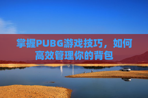 掌握PUBG游戏技巧,如何高效管理你的背包 掌握PUBG游戏技巧,如何高效管理你的背包