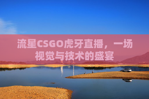 流星CSGO虎牙直播，一场视觉与技术的盛宴