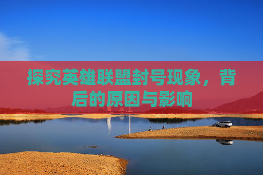 探究英雄联盟封号现象，背后的原因与影响