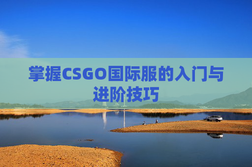 掌握CSGO国际服的入门与进阶技巧 掌握CSGO国际服的入门与进阶技巧