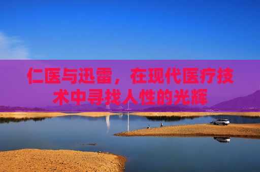 仁医与迅雷，在现代医疗技术中寻找人性的光辉