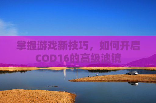 掌握游戏新技巧,如何开启COD16的高级滤镜 掌握游戏新技巧,如何开启COD16的高级滤镜