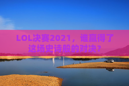 LOL决赛2021，谁赢得了这场史诗般的对决？
