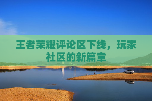 王者荣耀评论区下线,玩家社区的新篇章 王者荣耀评论区下线,玩家社区的新篇章