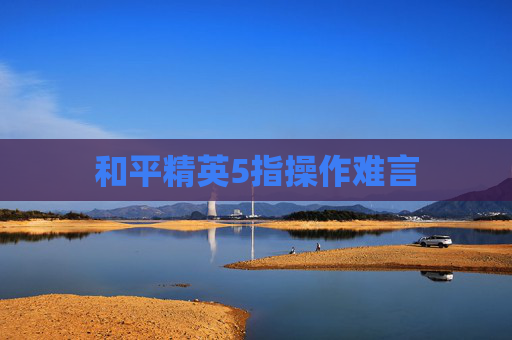 和平精英5指操作难言 和平精英5指操作难言