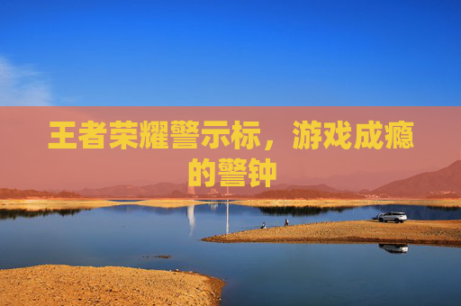 王者荣耀警示标,游戏成瘾的警钟 王者荣耀警示标,游戏成瘾的警钟