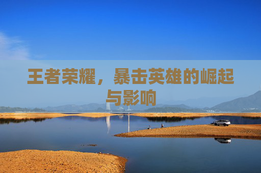 王者荣耀，暴击英雄的崛起与影响