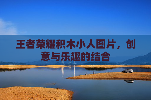 王者荣耀积木小人图片,创意与乐趣的结合 王者荣耀积木小人图片,创意与乐趣的结合