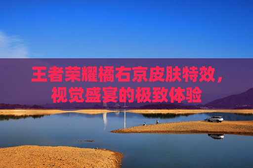 王者荣耀橘右京皮肤特效，视觉盛宴的极致体验