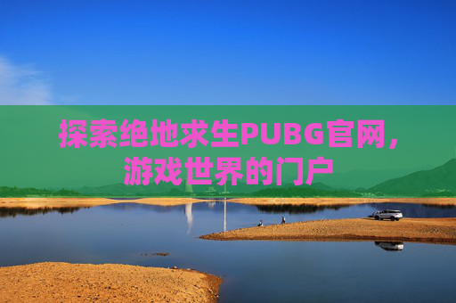 探索绝地求生PUBG官网,游戏世界的门户 探索绝地求生PUBG官网,游戏世界的门户