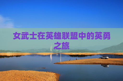 女武士在英雄联盟中的英勇之旅 女武士在英雄联盟中的英勇之旅