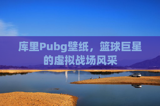 库里Pubg壁纸,篮球巨星的虚拟战场风采 库里Pubg壁纸,篮球巨星的虚拟战场风采