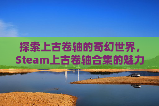 探索上古卷轴的奇幻世界，Steam上古卷轴合集的魅力