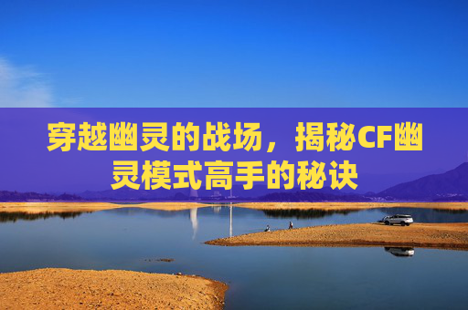 穿越幽灵的战场,揭秘CF幽灵模式高手的秘诀 穿越幽灵的战场,揭秘CF幽灵模式高手的秘诀