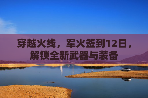 穿越火线,军火签到12日,解锁全新武器与装备 穿越火线,军火签到12日,解锁全新武器与装备