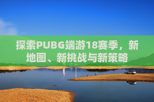 探索PUBG端游18赛季，新地图、新挑战与新策略