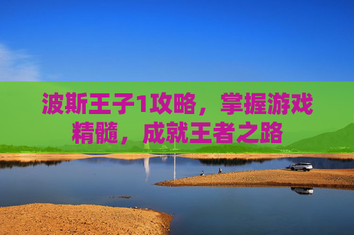 波斯王子1攻略,掌握游戏精髓,成就王者之路 波斯王子1攻略,掌握游戏精髓,成就王者之路