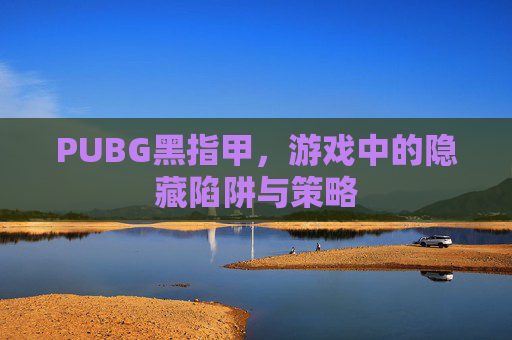 PUBG黑指甲,游戏中的隐藏陷阱与策略 PUBG黑指甲,游戏中的隐藏陷阱与策略