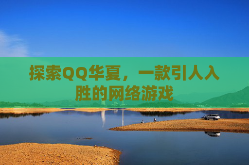 探索QQ华夏，一款引人入胜的网络游戏