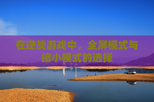 在逆战游戏中，全屏模式与缩小模式的选择