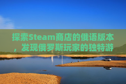 探索Steam商店的俄语版本,发现俄罗斯玩家的独特游戏世界 探索Steam商店的俄语版本,发现俄罗斯玩家的独特游戏世界