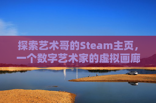 探索艺术哥的Steam主页，一个数字艺术家的虚拟画廊
