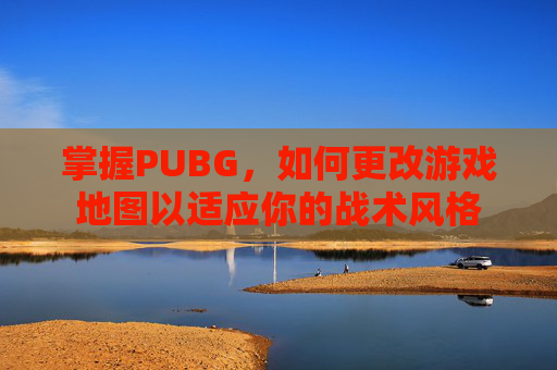 掌握PUBG,如何更改游戏地图以适应你的战术风格 掌握PUBG,如何更改游戏地图以适应你的战术风格