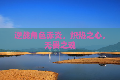 逆战角色赤炎,炽热之心,无畏之魂 逆战角色赤炎,炽热之心,无畏之魂