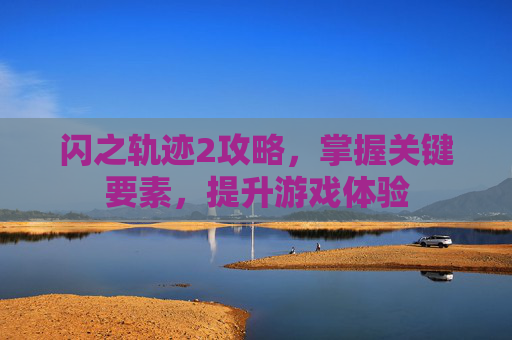 闪之轨迹2攻略,掌握关键要素,提升游戏体验 闪之轨迹2攻略,掌握关键要素,提升游戏体验