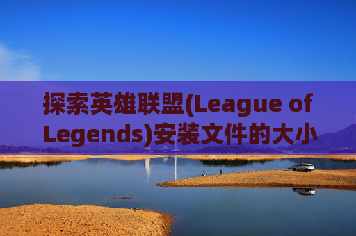 探索英雄联盟(League of Legends)安装文件的大小 探索英雄联盟(League of Legends)安装文件的大小