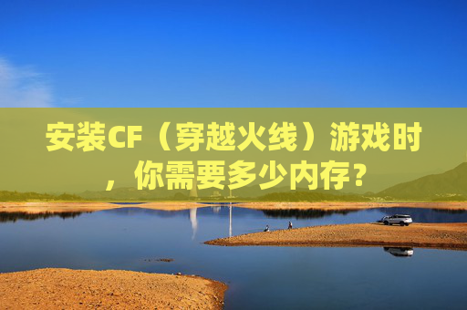 安装CF（穿越火线）游戏时，你需要多少内存？