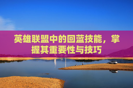 英雄联盟中的回蓝技能,掌握其重要性与技巧 英雄联盟中的回蓝技能,掌握其重要性与技巧