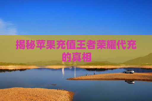 揭秘苹果充值王者荣耀代充的真相