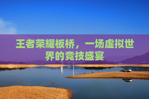 王者荣耀板桥，一场虚拟世界的竞技盛宴