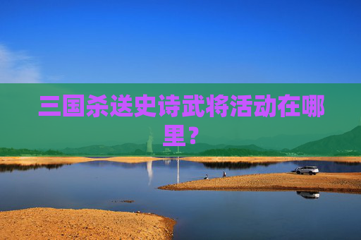 三国杀送史诗武将活动在哪里？
