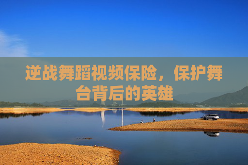 逆战舞蹈视频保险,保护舞台背后的英雄 逆战舞蹈视频保险,保护舞台背后的英雄