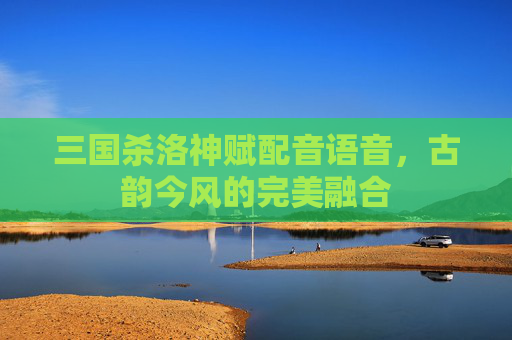 三国杀洛神赋配音语音，古韵今风的完美融合