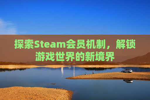 探索Steam会员机制，解锁游戏世界的新境界