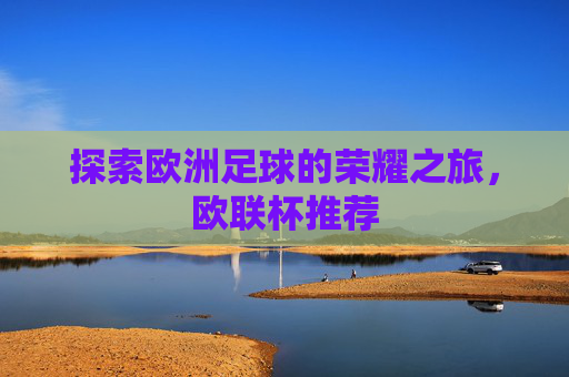 探索欧洲足球的荣耀之旅，欧联杯推荐