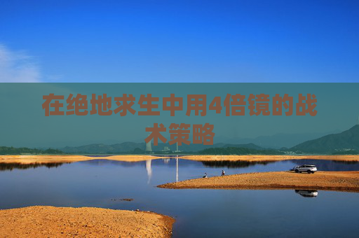 在绝地求生中用4倍镜的战术策略 在绝地求生中用4倍镜的战术策略