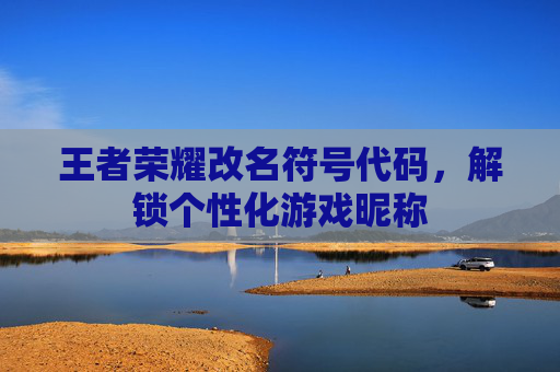 王者荣耀改名符号代码,解锁个性化游戏昵称 王者荣耀改名符号代码,解锁个性化游戏昵称