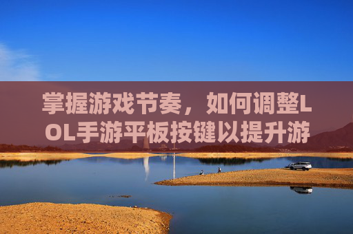 掌握游戏节奏，如何调整LOL手游平板按键以提升游戏体验