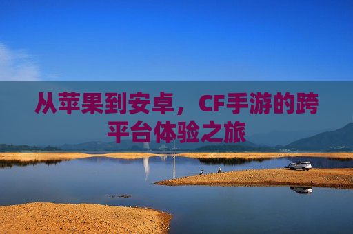 从苹果到安卓，CF手游的跨平台体验之旅