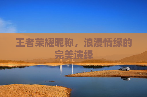 王者荣耀昵称，浪漫情缘的完美演绎