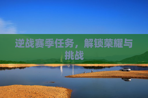 逆战赛季任务,解锁荣耀与挑战 逆战赛季任务,解锁荣耀与挑战