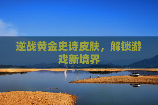 逆战黄金史诗皮肤,解锁游戏新境界 逆战黄金史诗皮肤,解锁游戏新境界