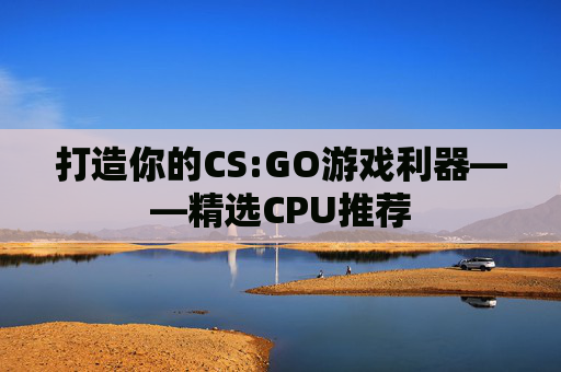 打造你的CS:GO游戏利器——精选CPU推荐
