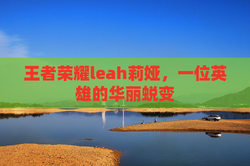 王者荣耀leah莉娅，一位英雄的华丽蜕变