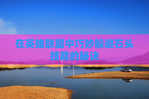 在英雄联盟中巧妙躲避石头技能的秘诀