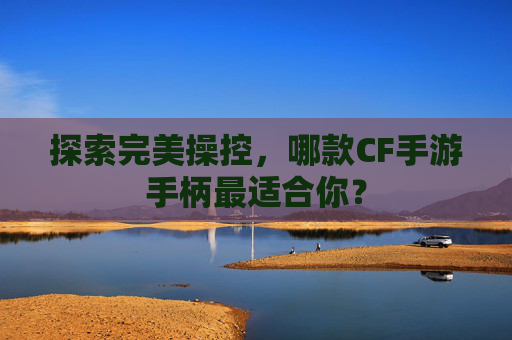 探索完美操控，哪款CF手游手柄最适合你？